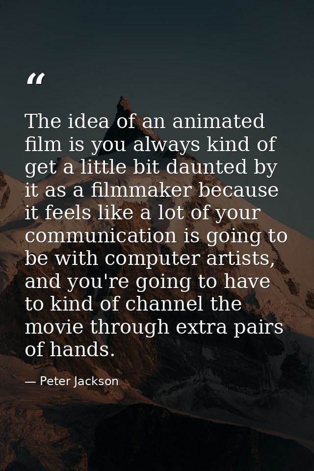 The idea of an animated film is you always kind of get a little bit daunted by it as a filmmaker because it feels like a — Peter Jackson