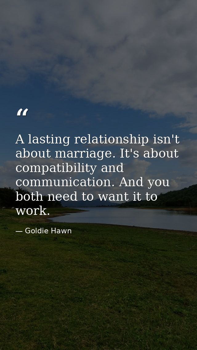 A lasting relationship isn't about marriage. It's about compatibility and communication. And you both need to want it to — Goldie Hawn