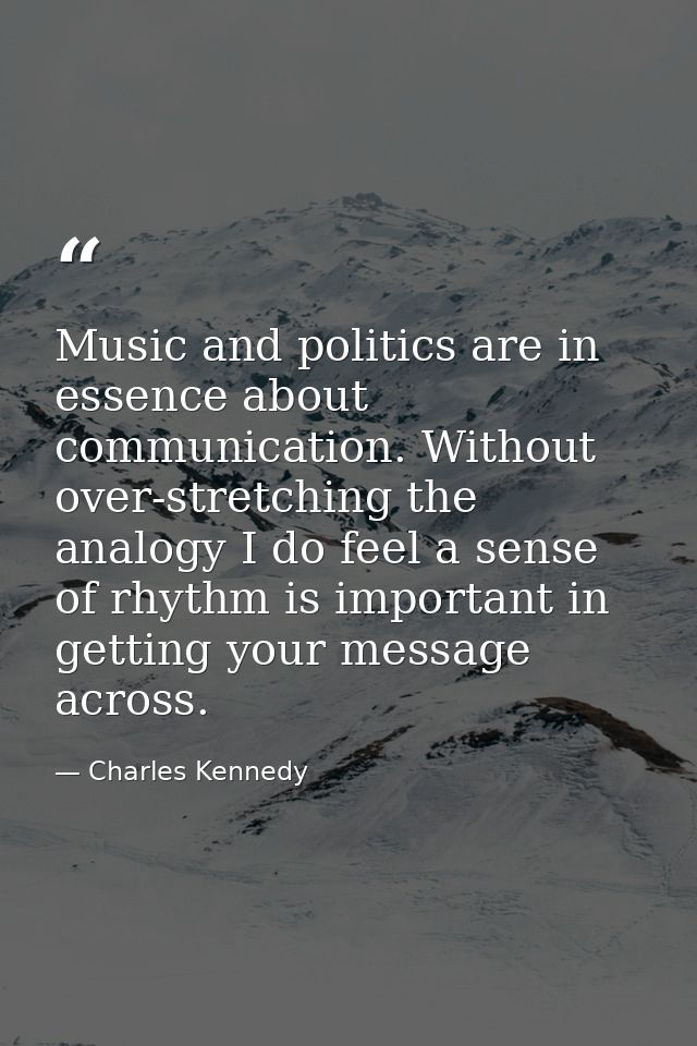 Music and politics are in essence about communication. Without over-stretching the analogy I do feel a sense of rhythm i — Charles Kennedy