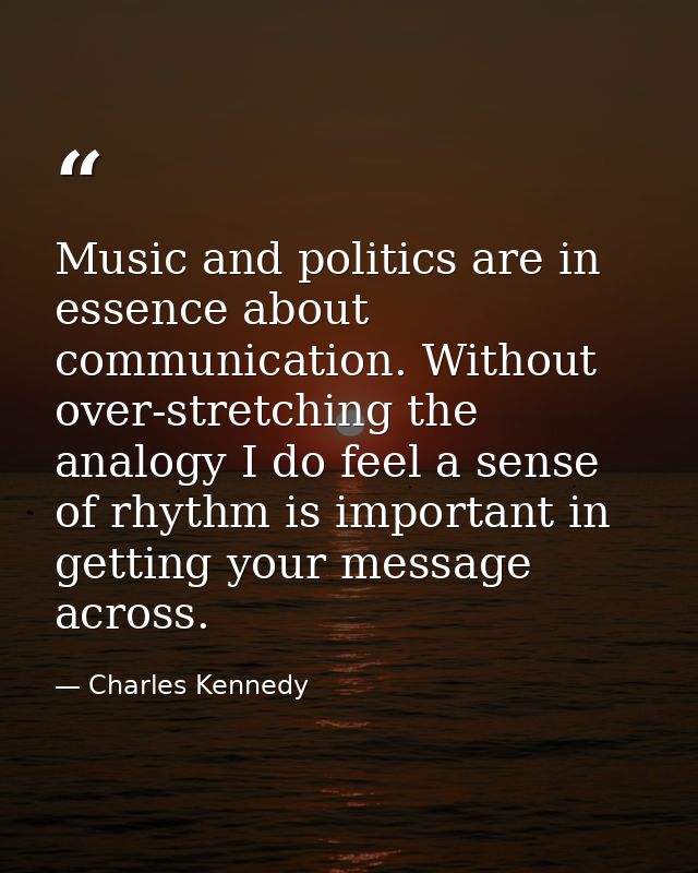 Music and politics are in essence about communication. Without over-stretching the analogy I do feel a sense of rhythm i — Charles Kennedy