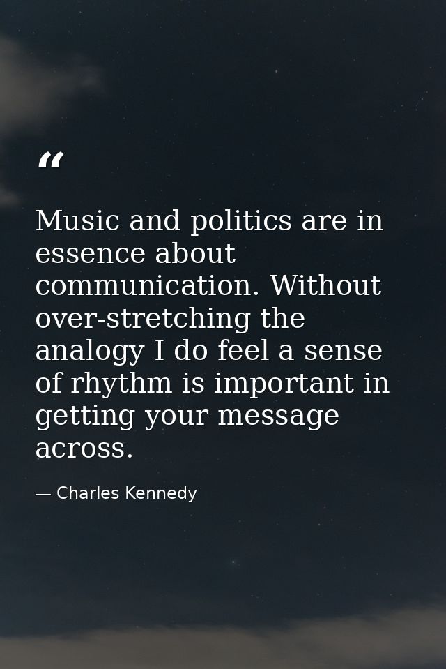 Music and politics are in essence about communication. Without over-stretching the analogy I do feel a sense of rhythm i — Charles Kennedy