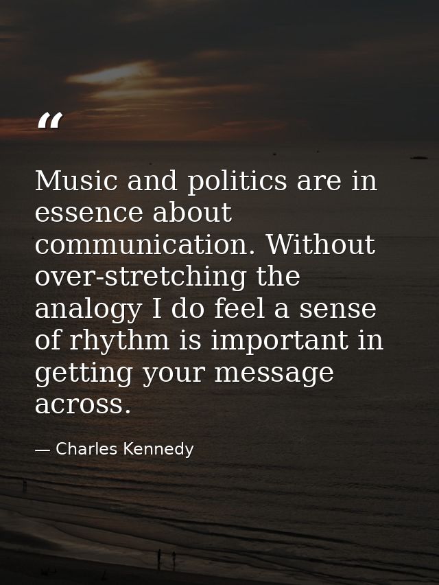 Music and politics are in essence about communication. Without over-stretching the analogy I do feel a sense of rhythm i — Charles Kennedy