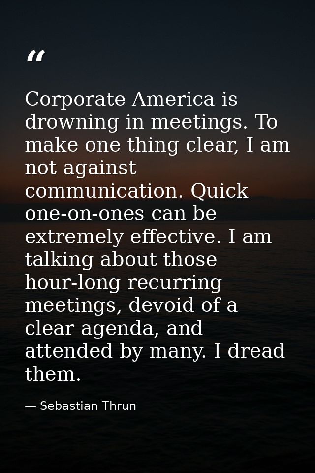 Corporate America is drowning in meetings. To make one thing clear, I am not against communication. Quick one-on-ones ca — Sebastian Thrun