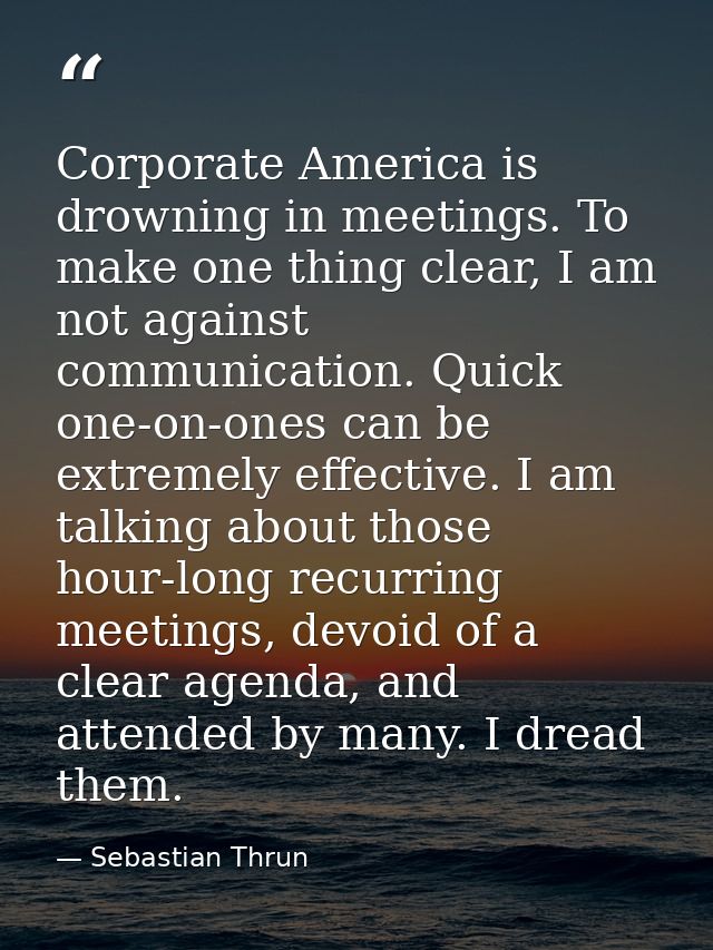 Corporate America is drowning in meetings. To make one thing clear, I am not against communication. Quick one-on-ones ca — Sebastian Thrun