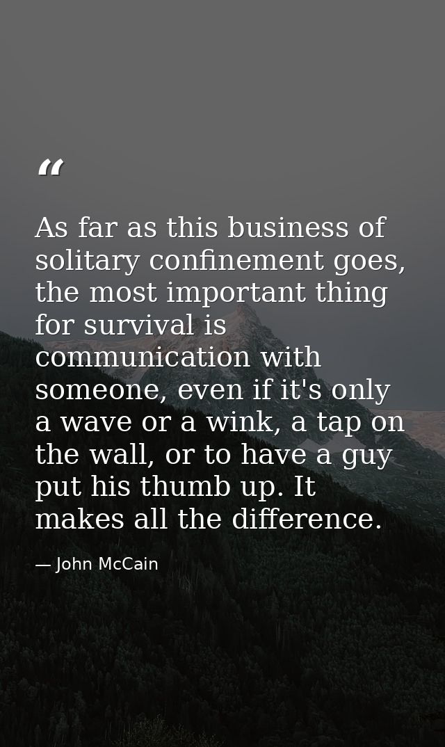 As far as this business of solitary confinement goes, the most important thing for survival is communication with someon — John McCain