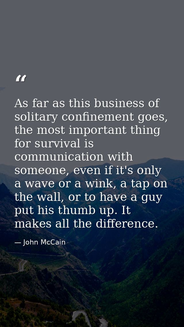 As far as this business of solitary confinement goes, the most important thing for survival is communication with someon — John McCain