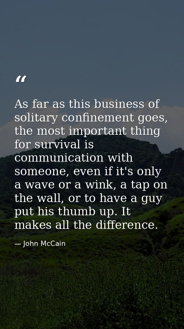 As far as this business of solitary confinement goes, the most important thing for survival is communication with someon — John McCain