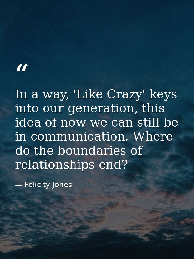 In a way, 'Like Crazy' keys into our generation, this idea of now we can still be in communication. Where do the boundar — Felicity Jones