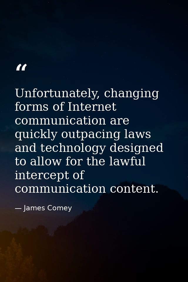 Unfortunately, changing forms of Internet communication are quickly outpacing laws and technology designed to allow for  — James Comey