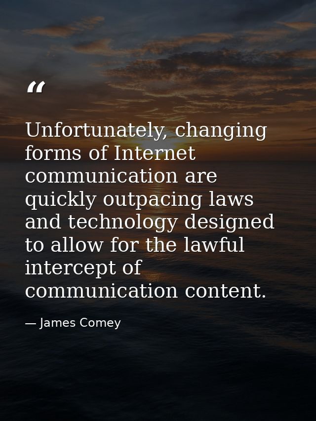 Unfortunately, changing forms of Internet communication are quickly outpacing laws and technology designed to allow for  — James Comey