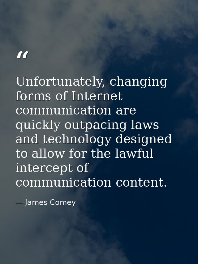 Unfortunately, changing forms of Internet communication are quickly outpacing laws and technology designed to allow for  — James Comey