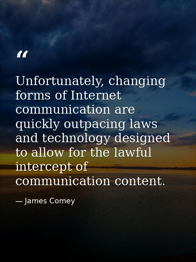 Unfortunately, changing forms of Internet communication are quickly outpacing laws and technology designed to allow for  — James Comey