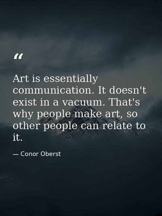 Art is essentially communication. It doesn't exist in a vacuum. That's why people make art, so other people can relate t — Conor Oberst