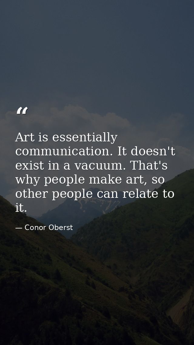 Art is essentially communication. It doesn't exist in a vacuum. That's why people make art, so other people can relate t — Conor Oberst