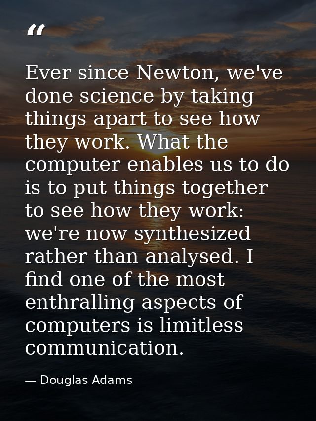 Ever since Newton, we've done science by taking things apart to see how they work. What the computer enables us to do is — Douglas Adams
