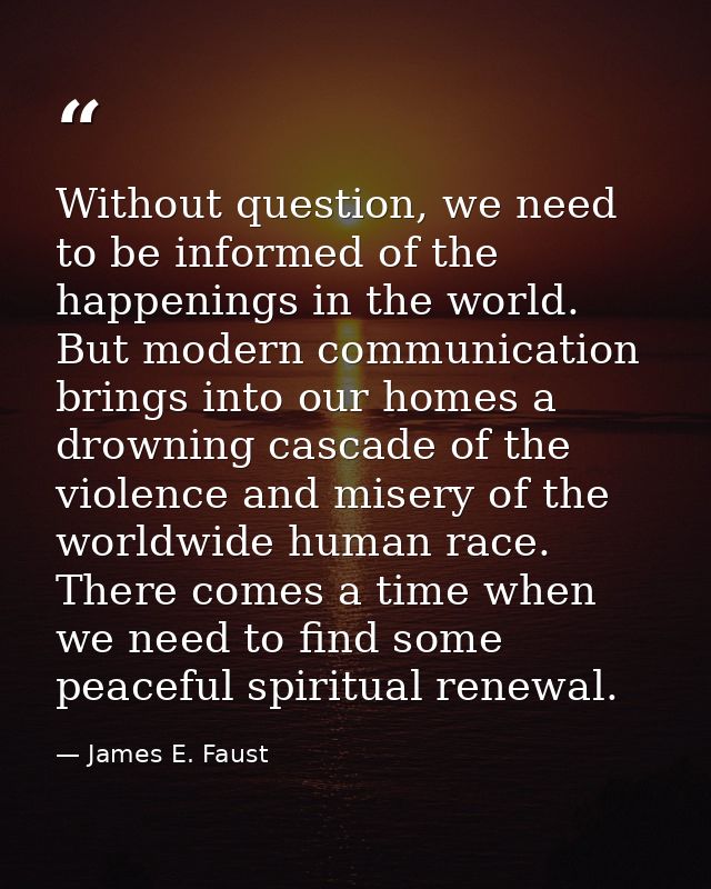 Without question, we need to be informed of the happenings in the world. But modern communication brings into our homes  — James E. Faust