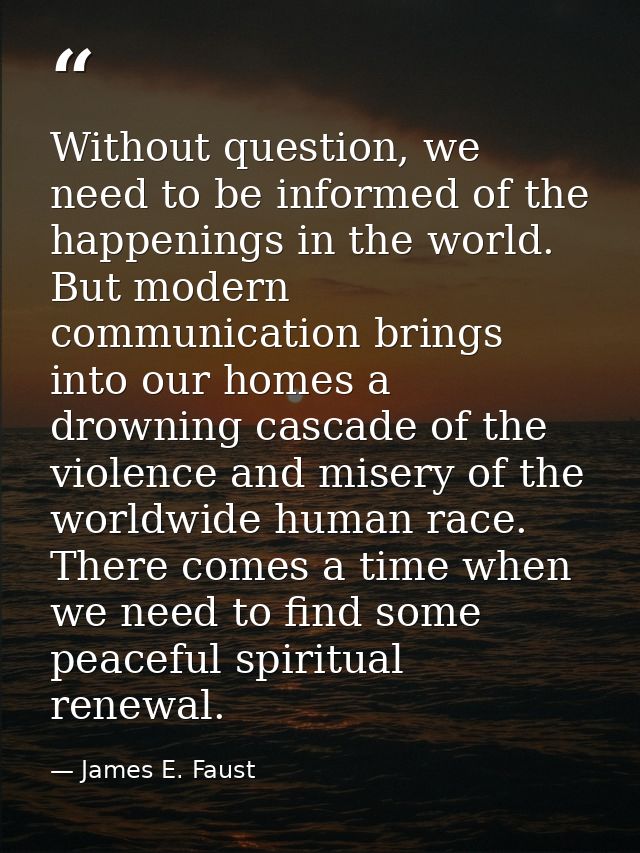 Without question, we need to be informed of the happenings in the world. But modern communication brings into our homes  — James E. Faust