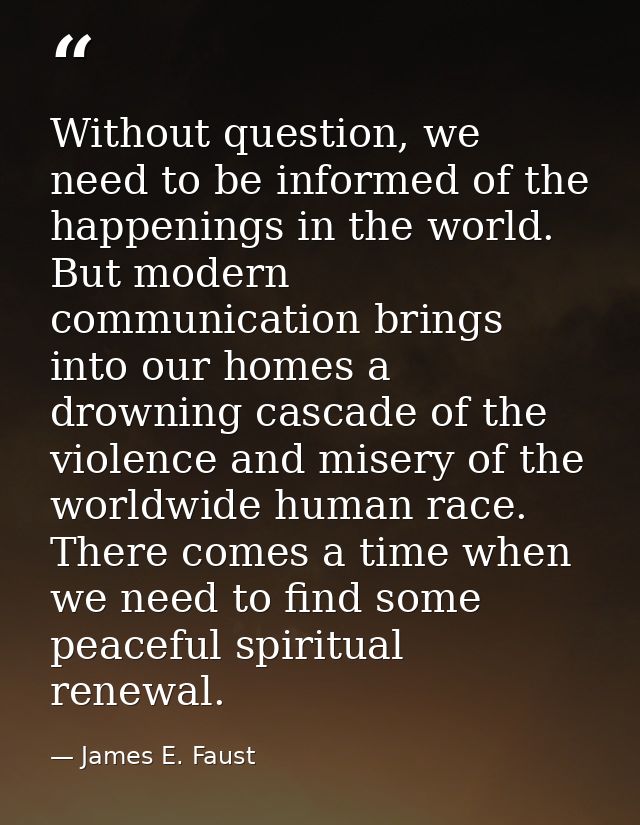 Without question, we need to be informed of the happenings in the world. But modern communication brings into our homes  — James E. Faust