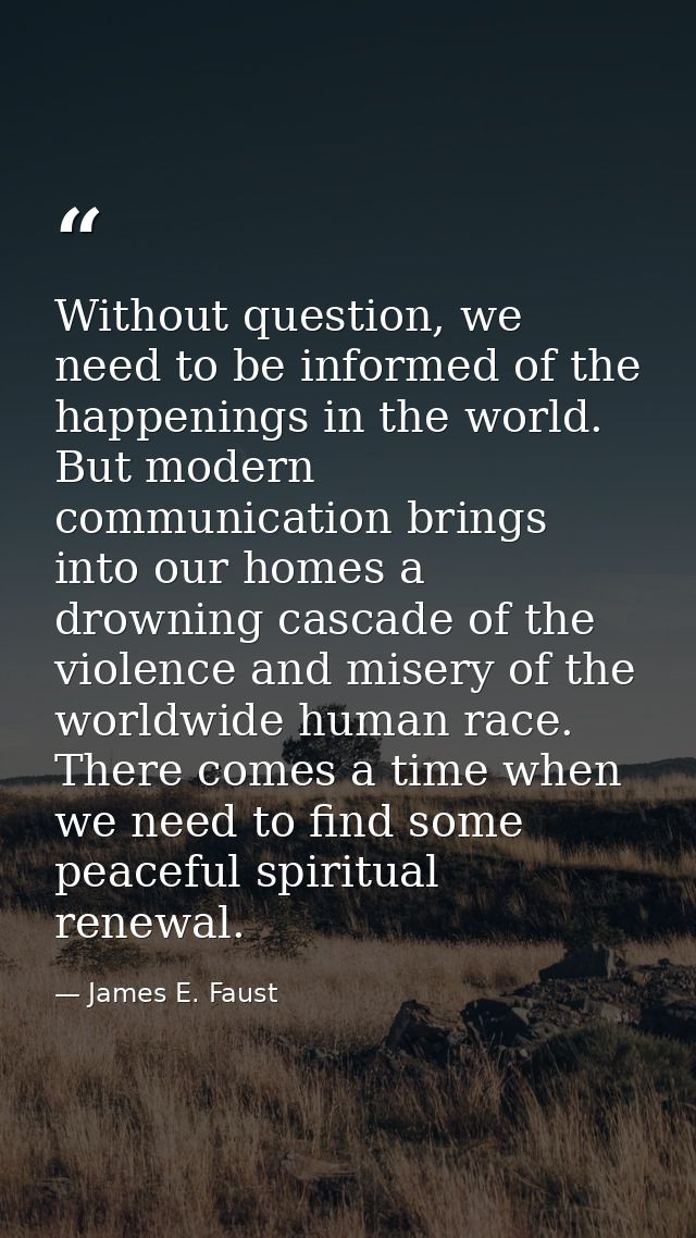 Without question, we need to be informed of the happenings in the world. But modern communication brings into our homes  — James E. Faust
