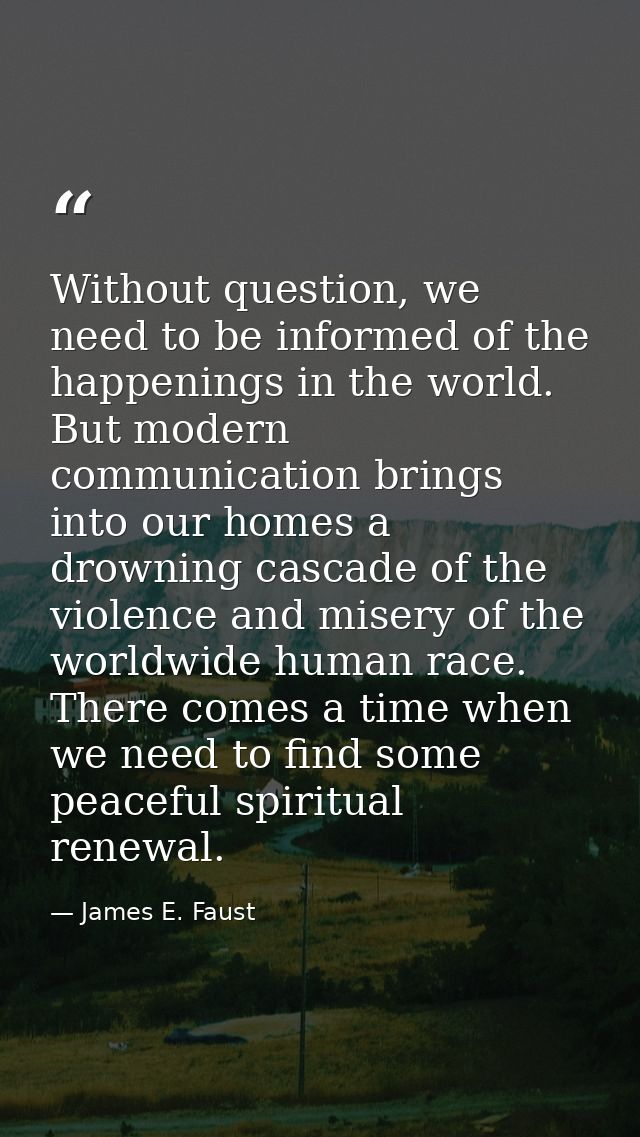 Without question, we need to be informed of the happenings in the world. But modern communication brings into our homes  — James E. Faust