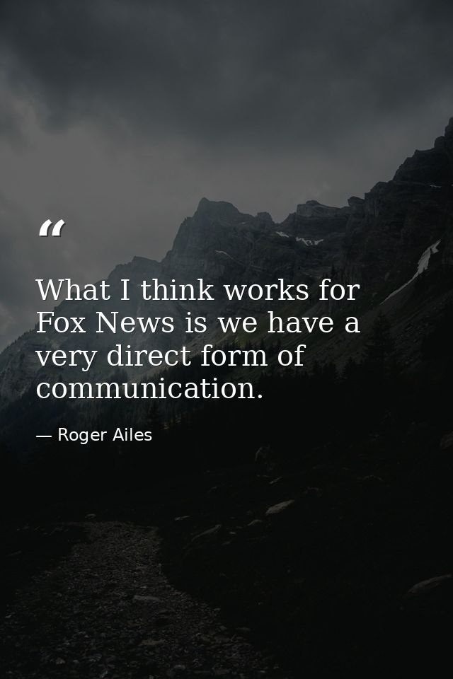 What I think works for Fox News is we have a very direct form of communication. — Roger Ailes