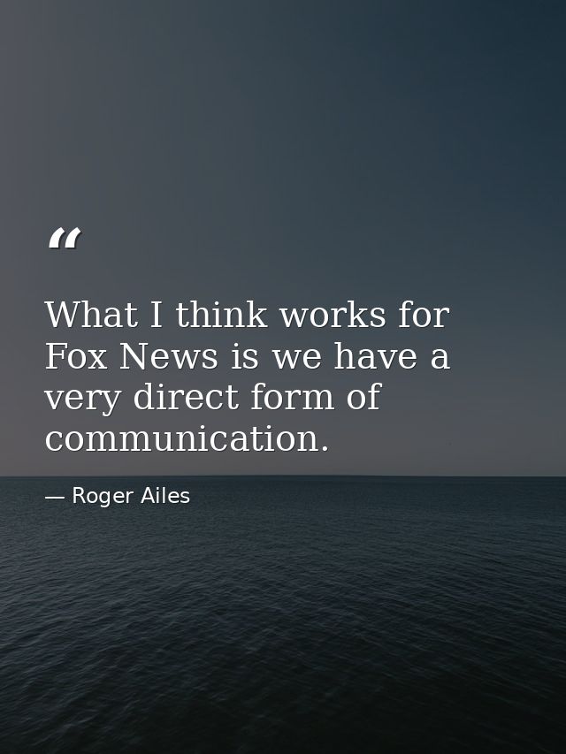 What I think works for Fox News is we have a very direct form of communication. — Roger Ailes