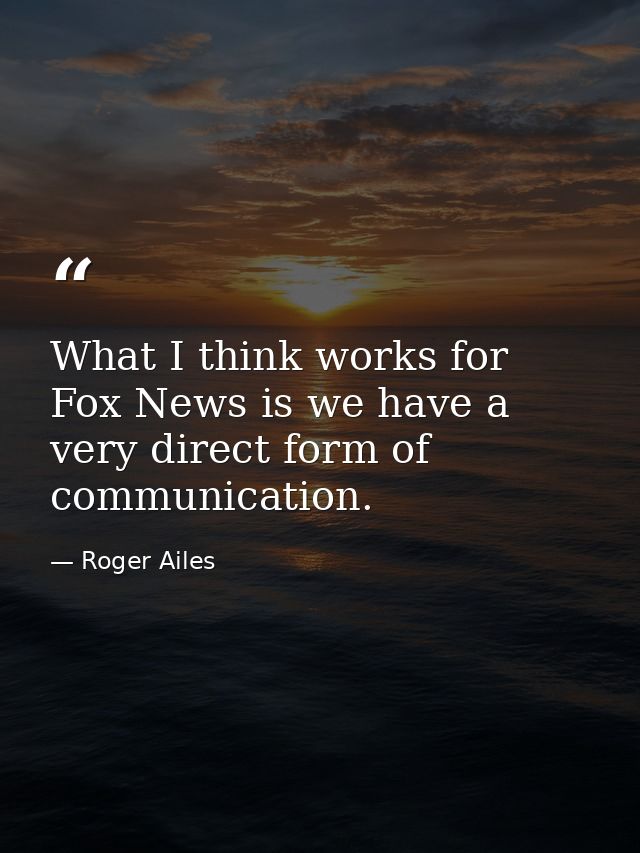 What I think works for Fox News is we have a very direct form of communication. — Roger Ailes