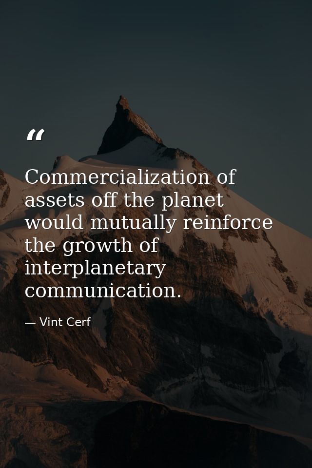 Commercialization of assets off the planet would mutually reinforce the growth of interplanetary communication. — Vint Cerf