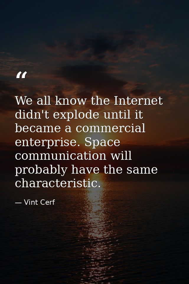 We all know the Internet didn't explode until it became a commercial enterprise. Space communication will probably have  — Vint Cerf