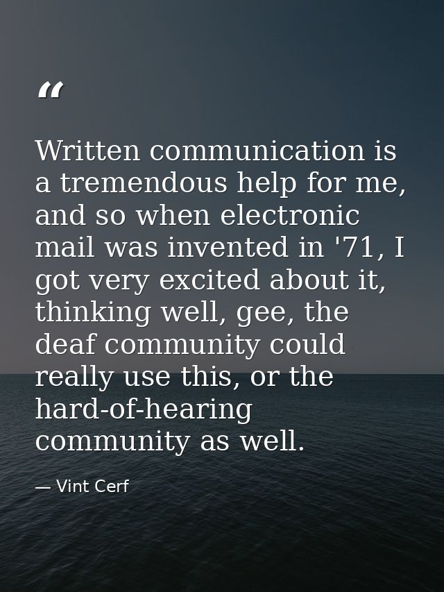 Written communication is a tremendous help for me, and so when electronic mail was invented in '71, I got very excited a — Vint Cerf