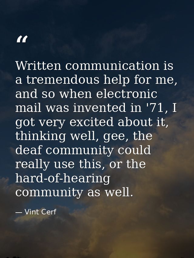 Written communication is a tremendous help for me, and so when electronic mail was invented in '71, I got very excited a — Vint Cerf