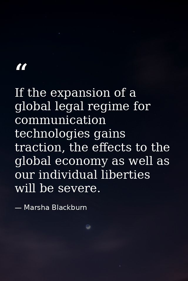 If the expansion of a global legal regime for communication technologies gains traction, the effects to the global econo — Marsha Blackburn