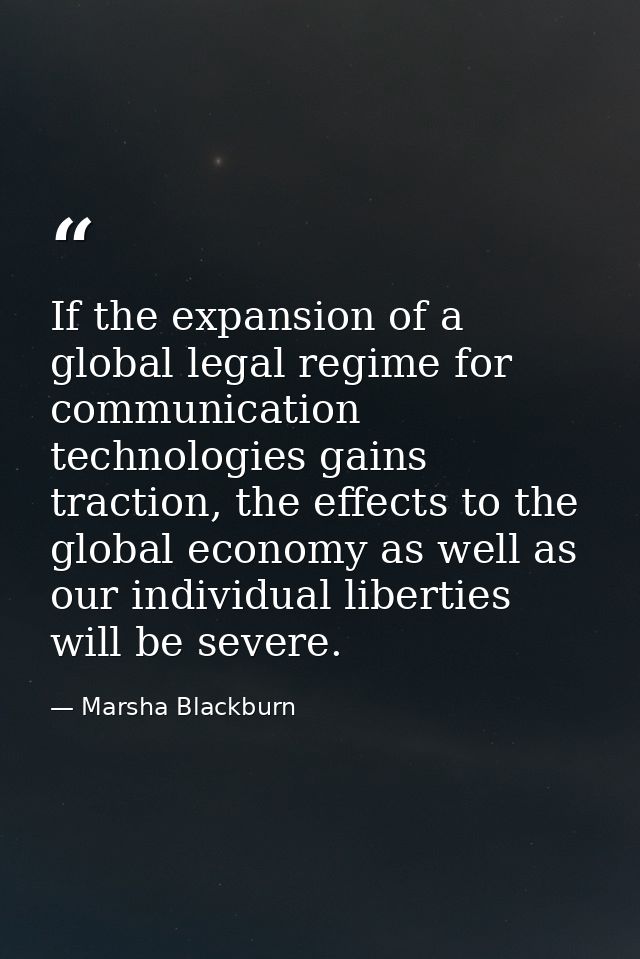 If the expansion of a global legal regime for communication technologies gains traction, the effects to the global econo — Marsha Blackburn