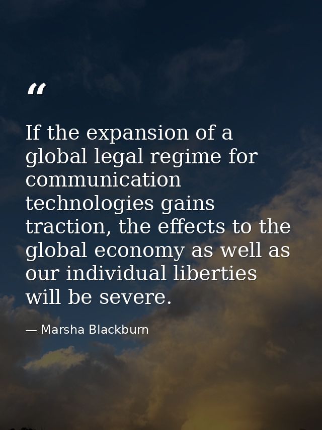 If the expansion of a global legal regime for communication technologies gains traction, the effects to the global econo — Marsha Blackburn