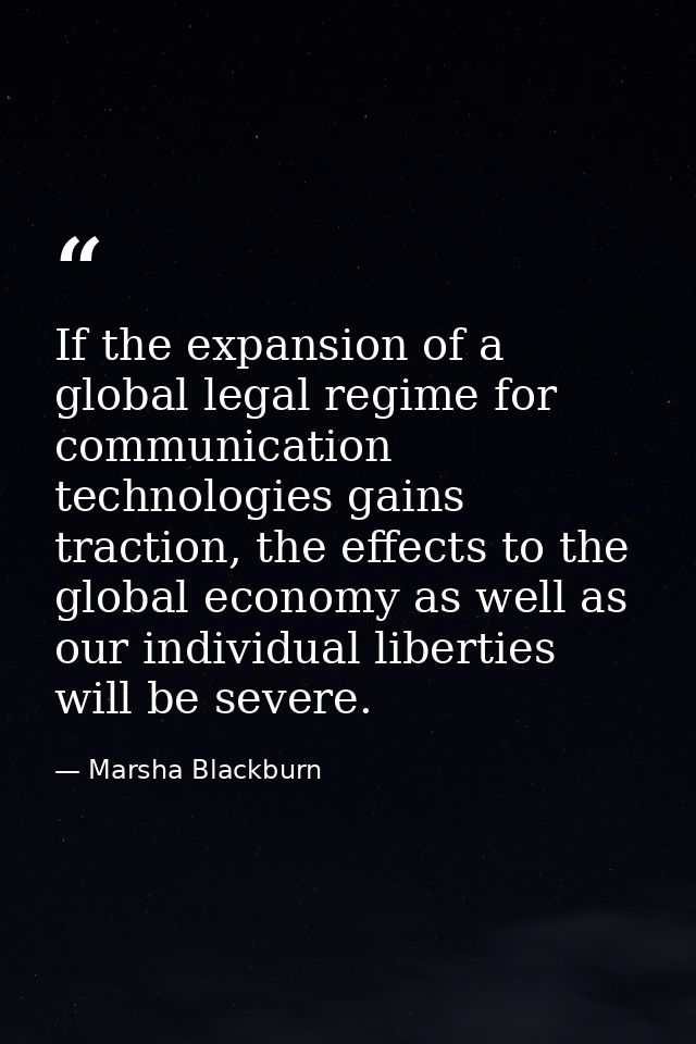 If the expansion of a global legal regime for communication technologies gains traction, the effects to the global econo — Marsha Blackburn