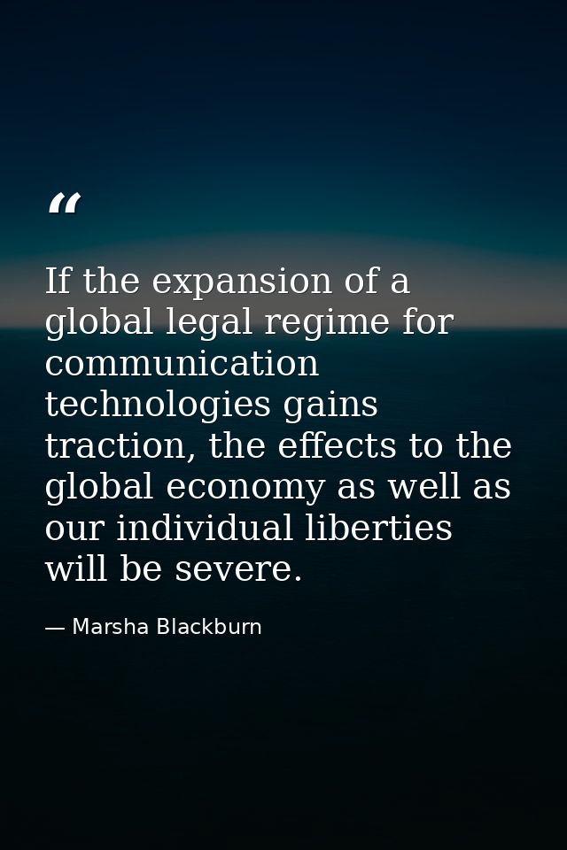 If the expansion of a global legal regime for communication technologies gains traction, the effects to the global econo — Marsha Blackburn