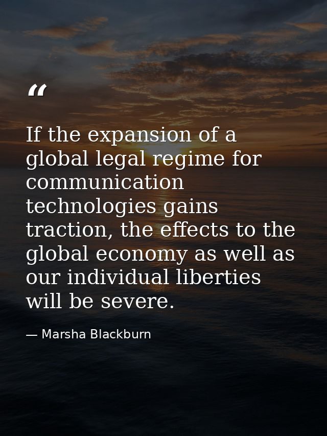 If the expansion of a global legal regime for communication technologies gains traction, the effects to the global econo — Marsha Blackburn