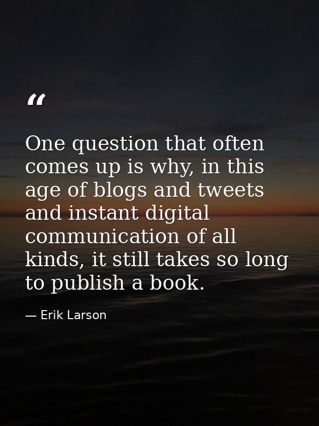 One question that often comes up is why, in this age of blogs and tweets and instant digital communication of all kinds, — Erik Larson