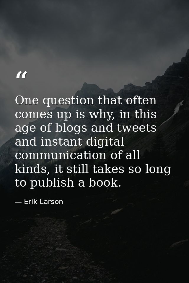 One question that often comes up is why, in this age of blogs and tweets and instant digital communication of all kinds, — Erik Larson