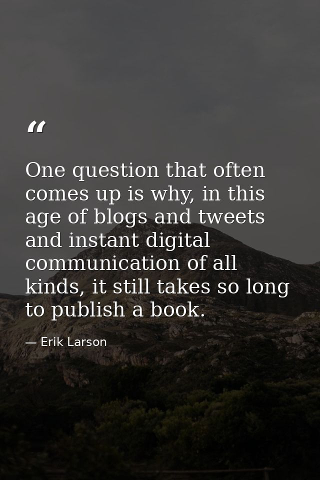 One question that often comes up is why, in this age of blogs and tweets and instant digital communication of all kinds, — Erik Larson