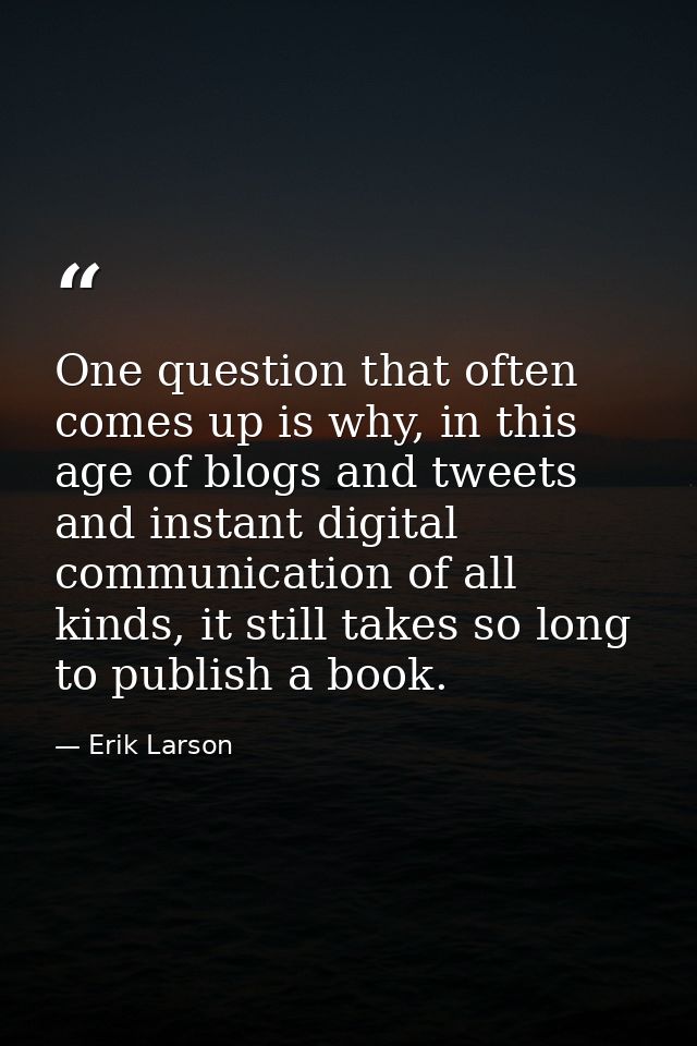 One question that often comes up is why, in this age of blogs and tweets and instant digital communication of all kinds, — Erik Larson