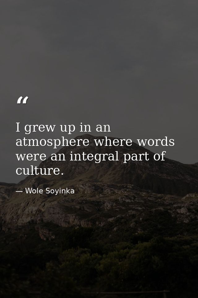 I grew up in an atmosphere where words were an integral part of culture. — Wole Soyinka