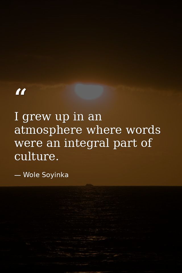I grew up in an atmosphere where words were an integral part of culture. — Wole Soyinka