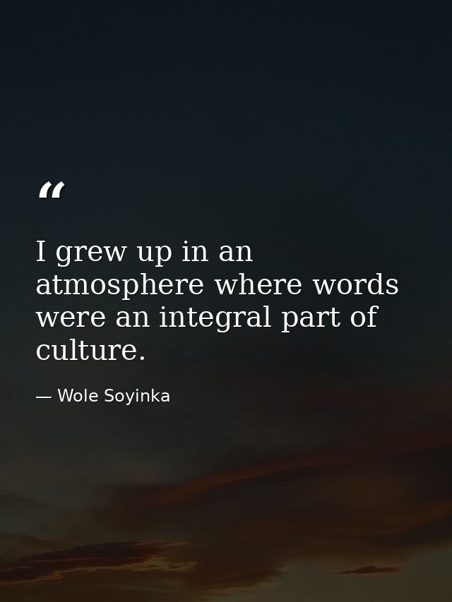 I grew up in an atmosphere where words were an integral part of culture. — Wole Soyinka