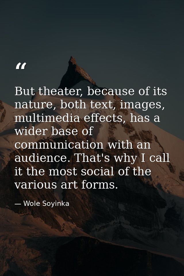 But theater, because of its nature, both text, images, multimedia effects, has a wider base of communication with an aud — Wole Soyinka