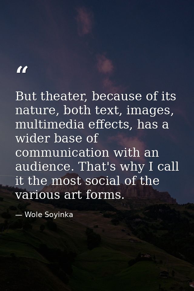 But theater, because of its nature, both text, images, multimedia effects, has a wider base of communication with an aud — Wole Soyinka