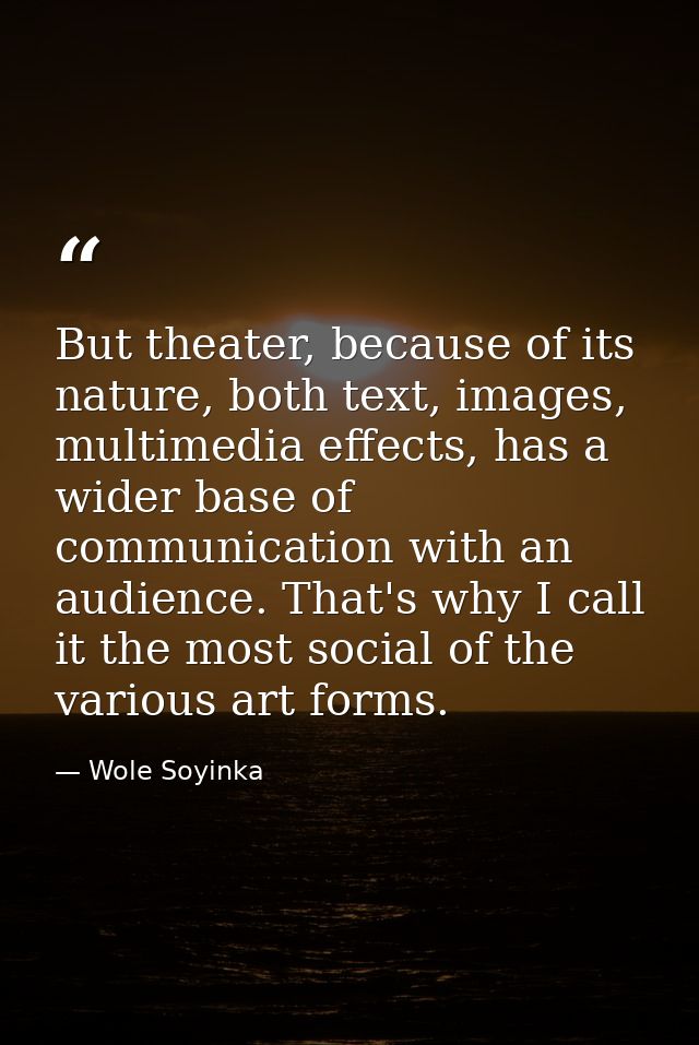 But theater, because of its nature, both text, images, multimedia effects, has a wider base of communication with an aud — Wole Soyinka