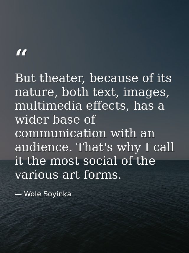 But theater, because of its nature, both text, images, multimedia effects, has a wider base of communication with an aud — Wole Soyinka