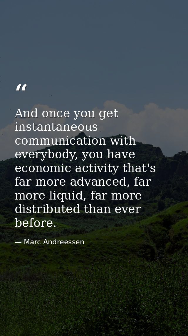 And once you get instantaneous communication with everybody, you have economic activity that's far more advanced, far mo — Marc Andreessen