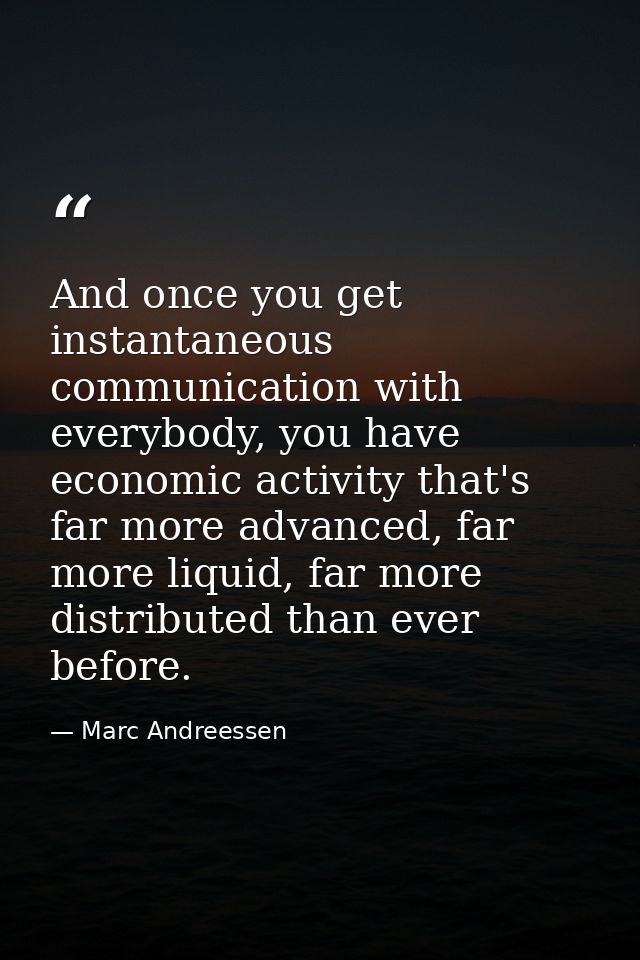 And once you get instantaneous communication with everybody, you have economic activity that's far more advanced, far mo — Marc Andreessen